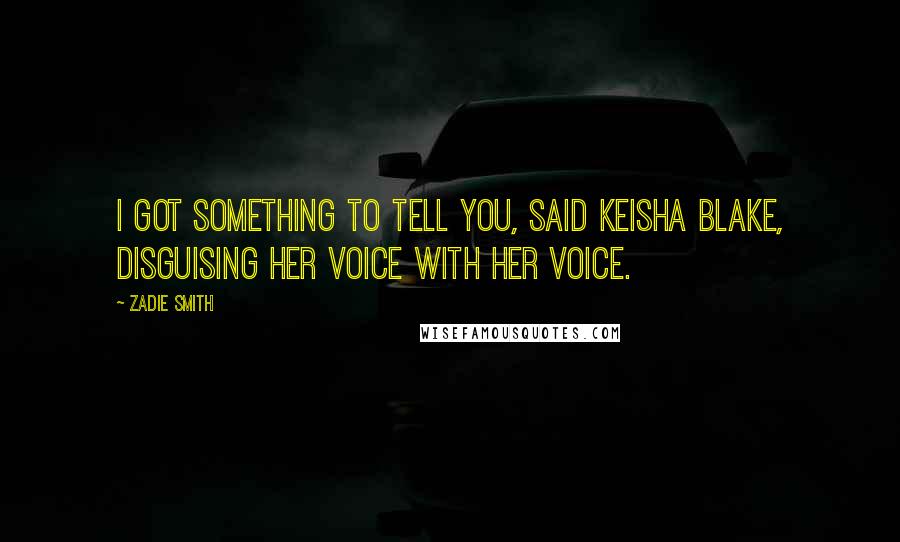 Zadie Smith Quotes: I got something to tell you, said Keisha Blake, disguising her voice with her voice.