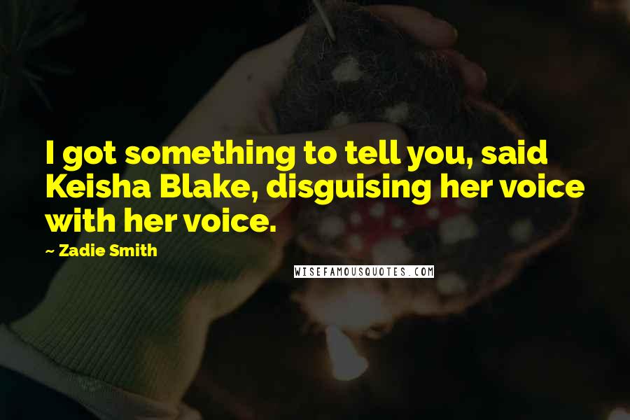 Zadie Smith Quotes: I got something to tell you, said Keisha Blake, disguising her voice with her voice.