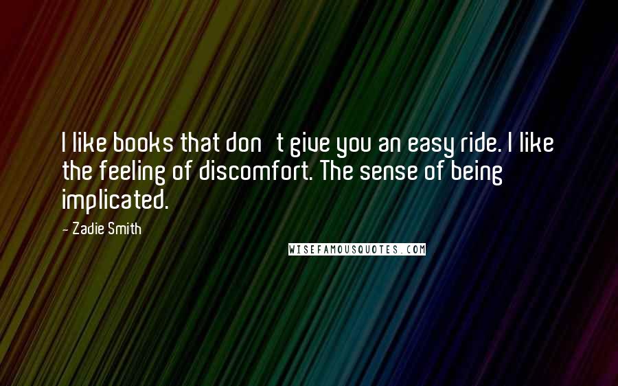 Zadie Smith Quotes: I like books that don't give you an easy ride. I like the feeling of discomfort. The sense of being implicated.