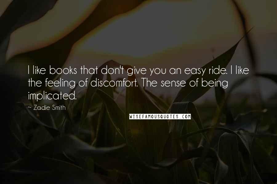 Zadie Smith Quotes: I like books that don't give you an easy ride. I like the feeling of discomfort. The sense of being implicated.
