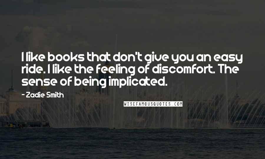 Zadie Smith Quotes: I like books that don't give you an easy ride. I like the feeling of discomfort. The sense of being implicated.