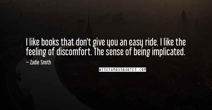 Zadie Smith Quotes: I like books that don't give you an easy ride. I like the feeling of discomfort. The sense of being implicated.