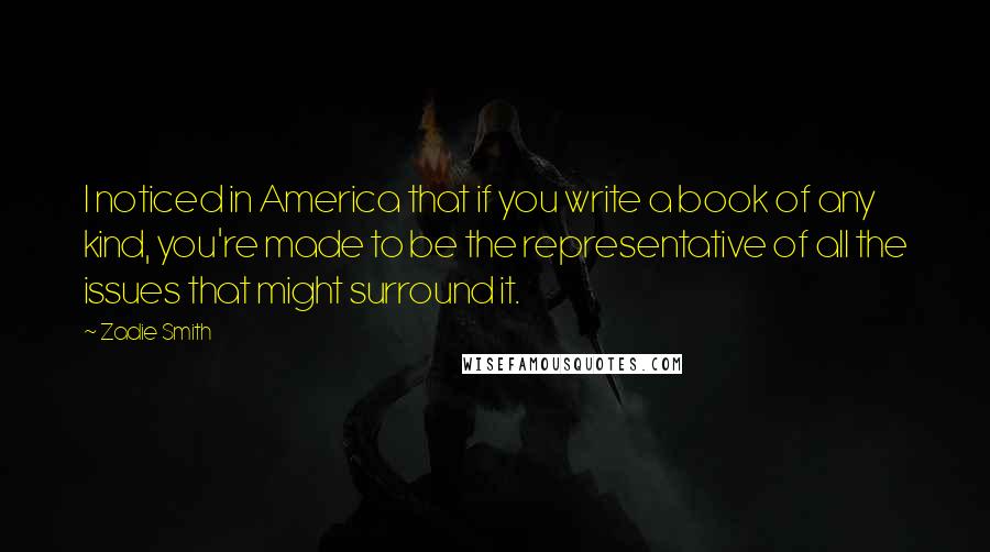 Zadie Smith Quotes: I noticed in America that if you write a book of any kind, you're made to be the representative of all the issues that might surround it.