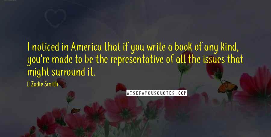 Zadie Smith Quotes: I noticed in America that if you write a book of any kind, you're made to be the representative of all the issues that might surround it.