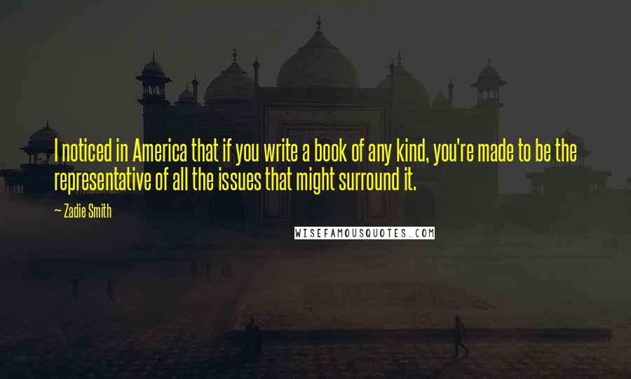 Zadie Smith Quotes: I noticed in America that if you write a book of any kind, you're made to be the representative of all the issues that might surround it.