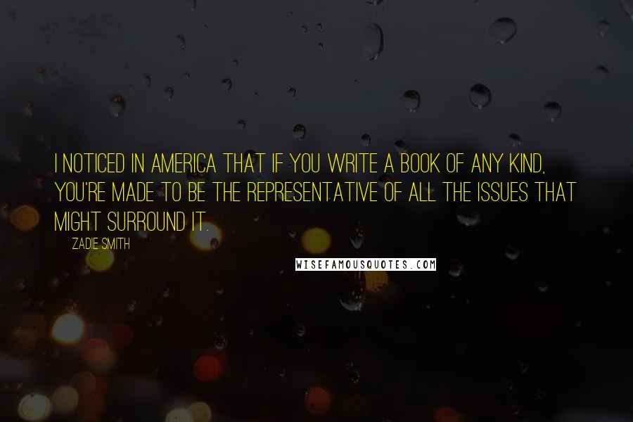 Zadie Smith Quotes: I noticed in America that if you write a book of any kind, you're made to be the representative of all the issues that might surround it.