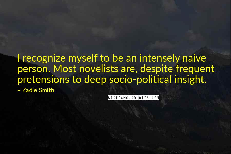 Zadie Smith Quotes: I recognize myself to be an intensely naive person. Most novelists are, despite frequent pretensions to deep socio-political insight.