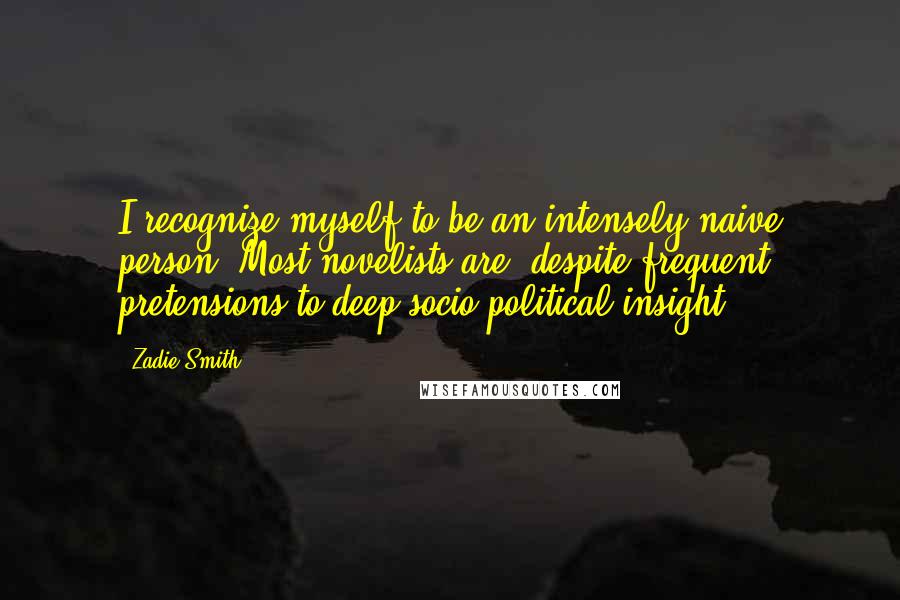 Zadie Smith Quotes: I recognize myself to be an intensely naive person. Most novelists are, despite frequent pretensions to deep socio-political insight.