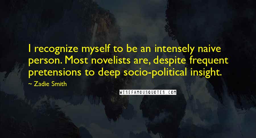 Zadie Smith Quotes: I recognize myself to be an intensely naive person. Most novelists are, despite frequent pretensions to deep socio-political insight.