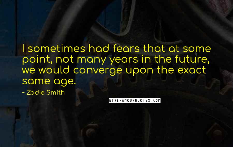 Zadie Smith Quotes: I sometimes had fears that at some point, not many years in the future, we would converge upon the exact same age.