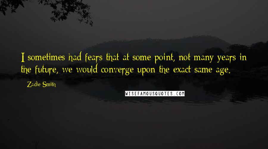 Zadie Smith Quotes: I sometimes had fears that at some point, not many years in the future, we would converge upon the exact same age.