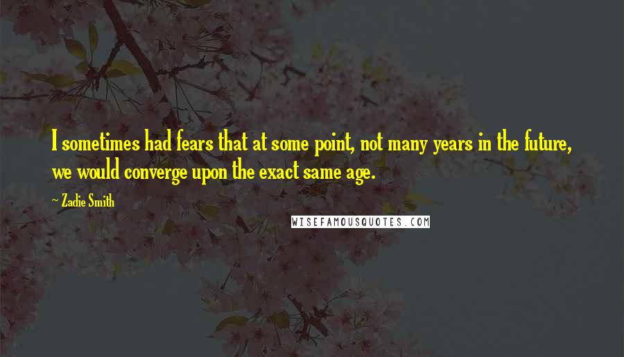 Zadie Smith Quotes: I sometimes had fears that at some point, not many years in the future, we would converge upon the exact same age.