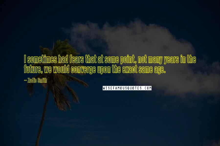 Zadie Smith Quotes: I sometimes had fears that at some point, not many years in the future, we would converge upon the exact same age.