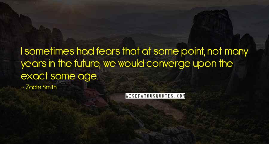 Zadie Smith Quotes: I sometimes had fears that at some point, not many years in the future, we would converge upon the exact same age.