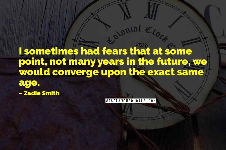 Zadie Smith Quotes: I sometimes had fears that at some point, not many years in the future, we would converge upon the exact same age.