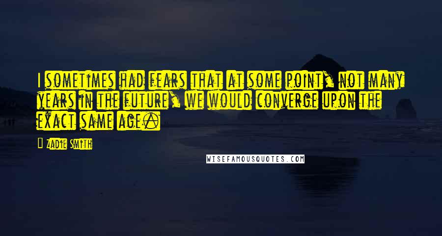 Zadie Smith Quotes: I sometimes had fears that at some point, not many years in the future, we would converge upon the exact same age.