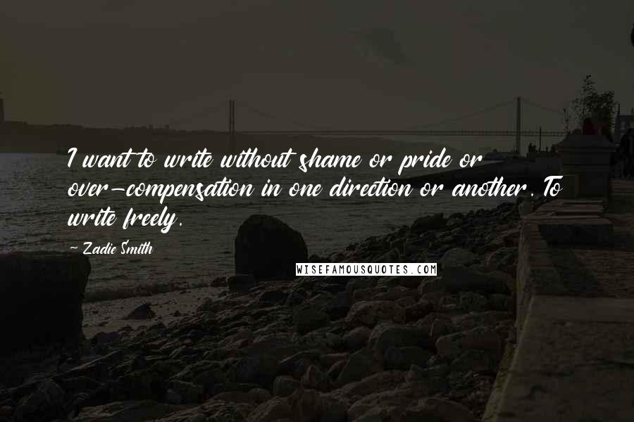 Zadie Smith Quotes: I want to write without shame or pride or over-compensation in one direction or another. To write freely.