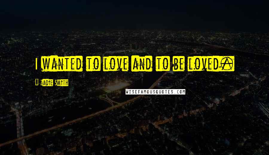Zadie Smith Quotes: I wanted to love and to be loved.