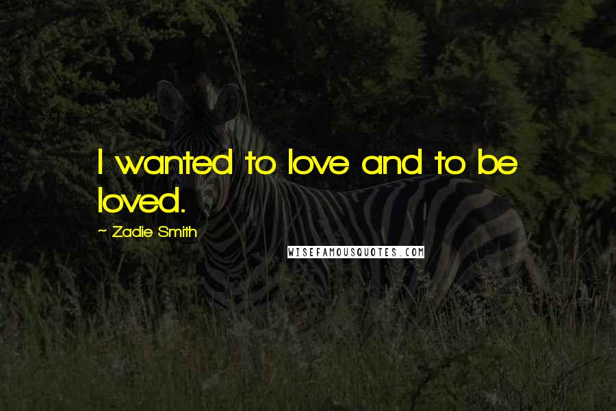 Zadie Smith Quotes: I wanted to love and to be loved.