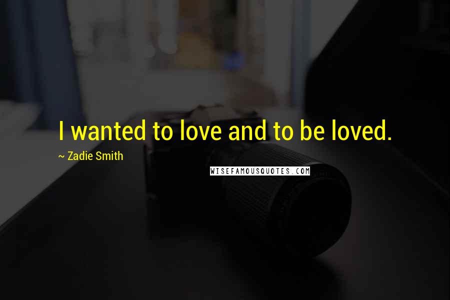 Zadie Smith Quotes: I wanted to love and to be loved.