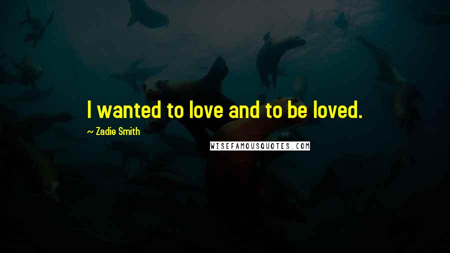 Zadie Smith Quotes: I wanted to love and to be loved.