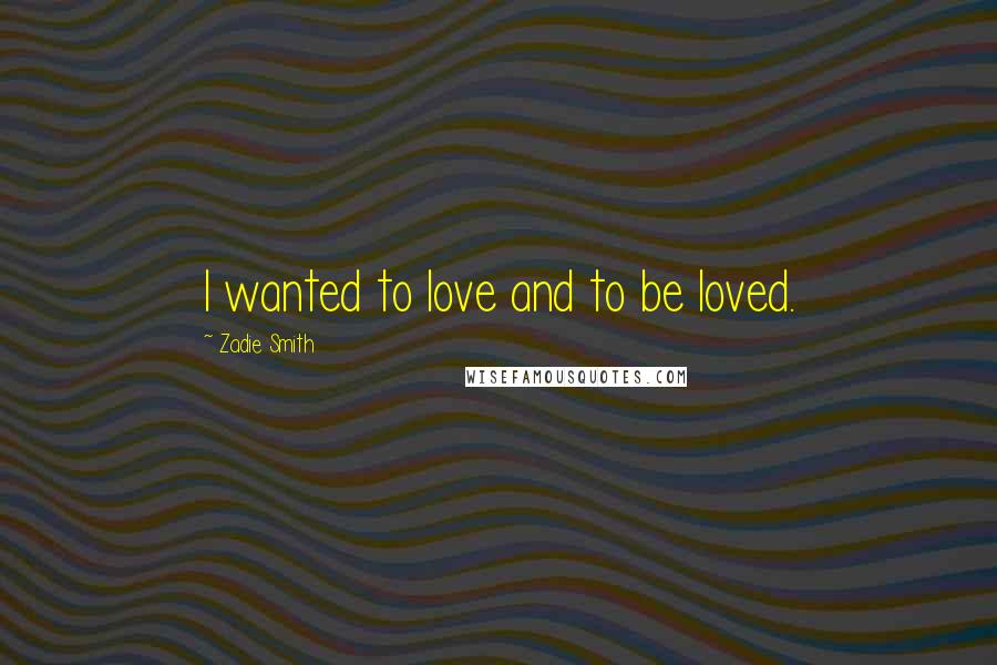 Zadie Smith Quotes: I wanted to love and to be loved.