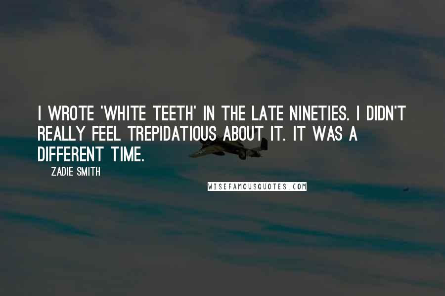 Zadie Smith Quotes: I wrote 'White Teeth' in the late nineties. I didn't really feel trepidatious about it. It was a different time.