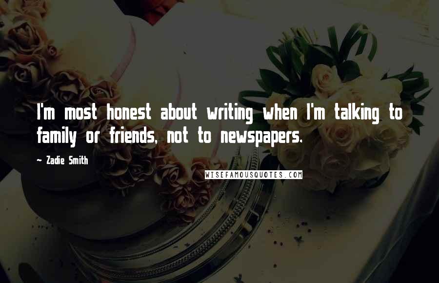 Zadie Smith Quotes: I'm most honest about writing when I'm talking to family or friends, not to newspapers.