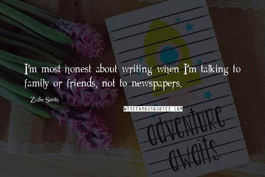 Zadie Smith Quotes: I'm most honest about writing when I'm talking to family or friends, not to newspapers.