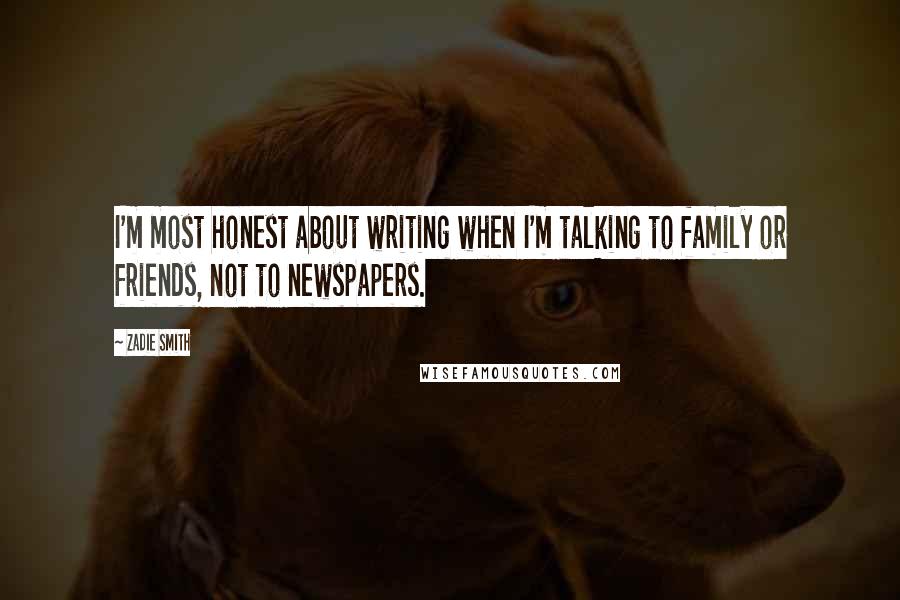 Zadie Smith Quotes: I'm most honest about writing when I'm talking to family or friends, not to newspapers.