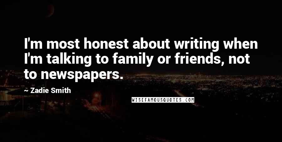 Zadie Smith Quotes: I'm most honest about writing when I'm talking to family or friends, not to newspapers.