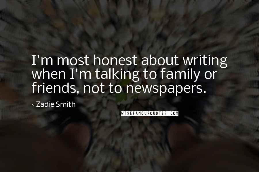 Zadie Smith Quotes: I'm most honest about writing when I'm talking to family or friends, not to newspapers.