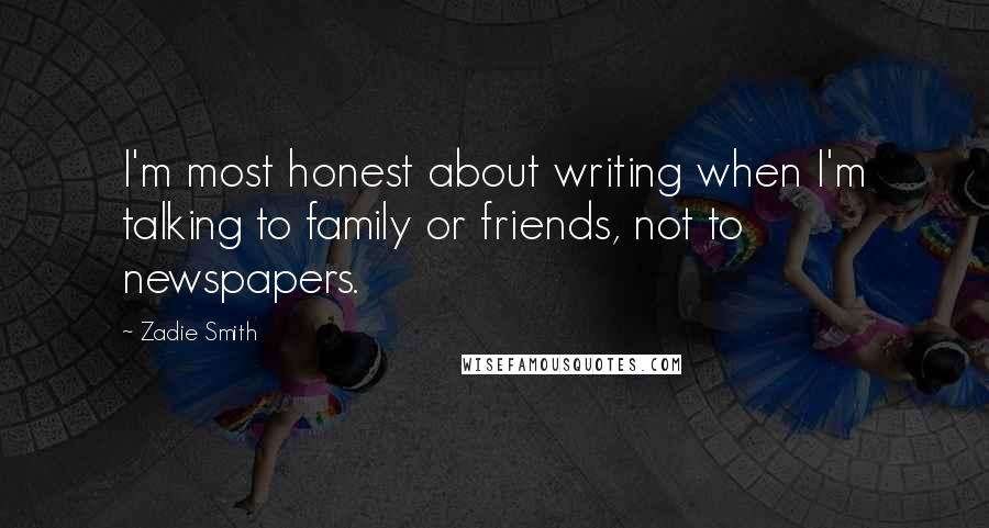 Zadie Smith Quotes: I'm most honest about writing when I'm talking to family or friends, not to newspapers.