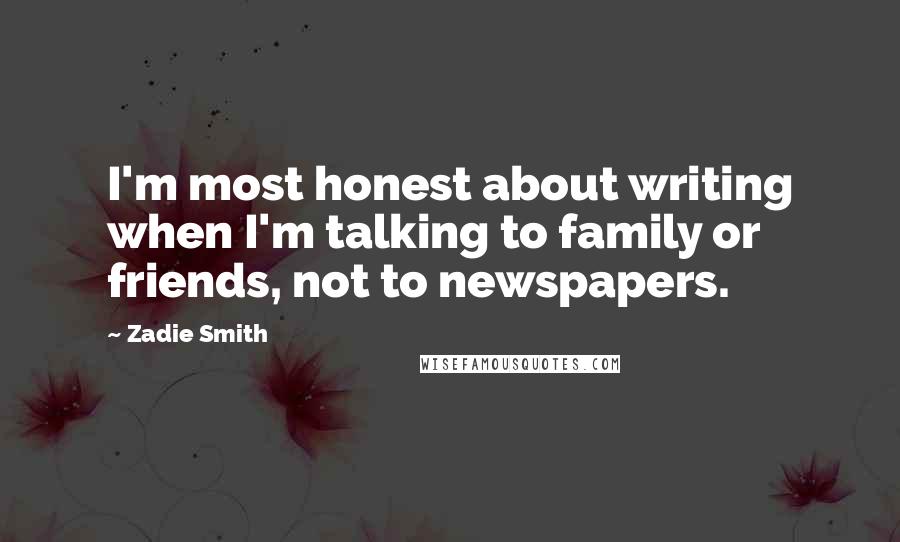 Zadie Smith Quotes: I'm most honest about writing when I'm talking to family or friends, not to newspapers.