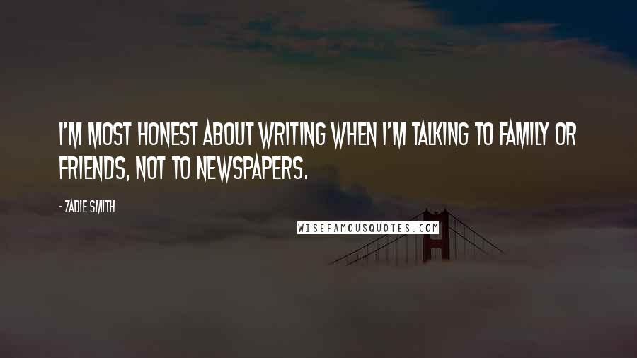 Zadie Smith Quotes: I'm most honest about writing when I'm talking to family or friends, not to newspapers.