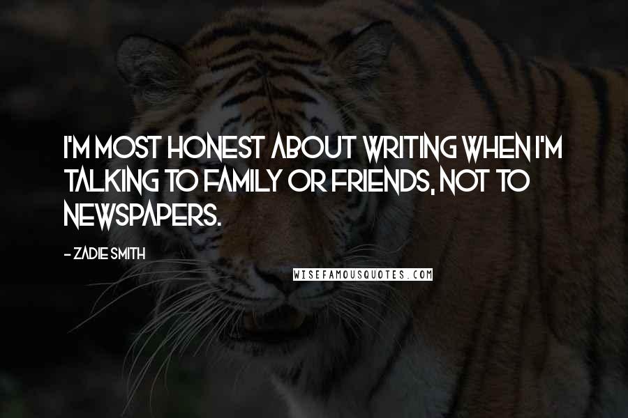 Zadie Smith Quotes: I'm most honest about writing when I'm talking to family or friends, not to newspapers.