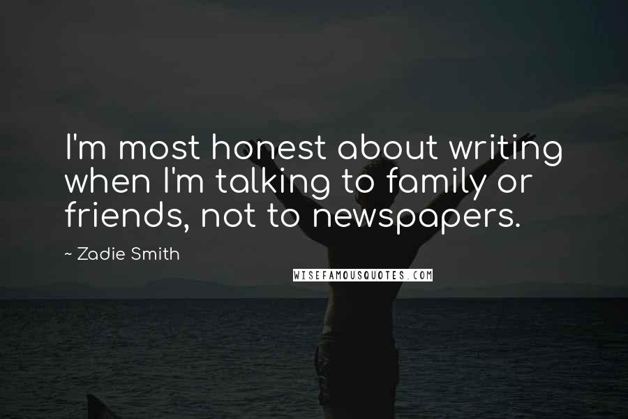 Zadie Smith Quotes: I'm most honest about writing when I'm talking to family or friends, not to newspapers.