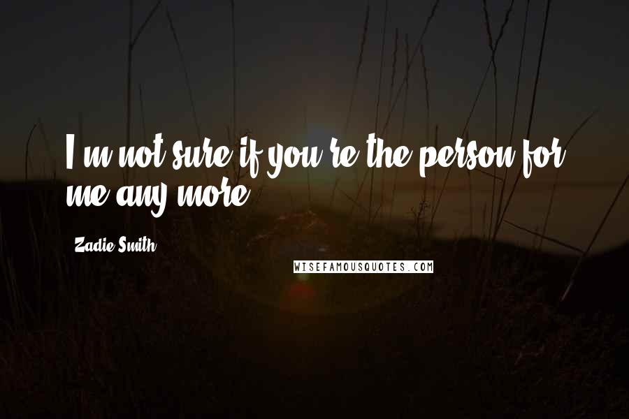 Zadie Smith Quotes: I'm not sure if you're the person for me any more.