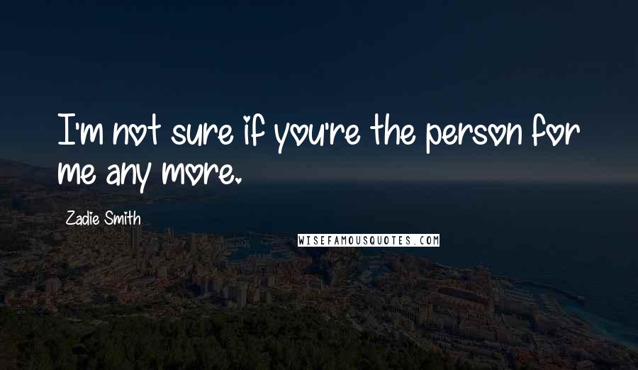 Zadie Smith Quotes: I'm not sure if you're the person for me any more.