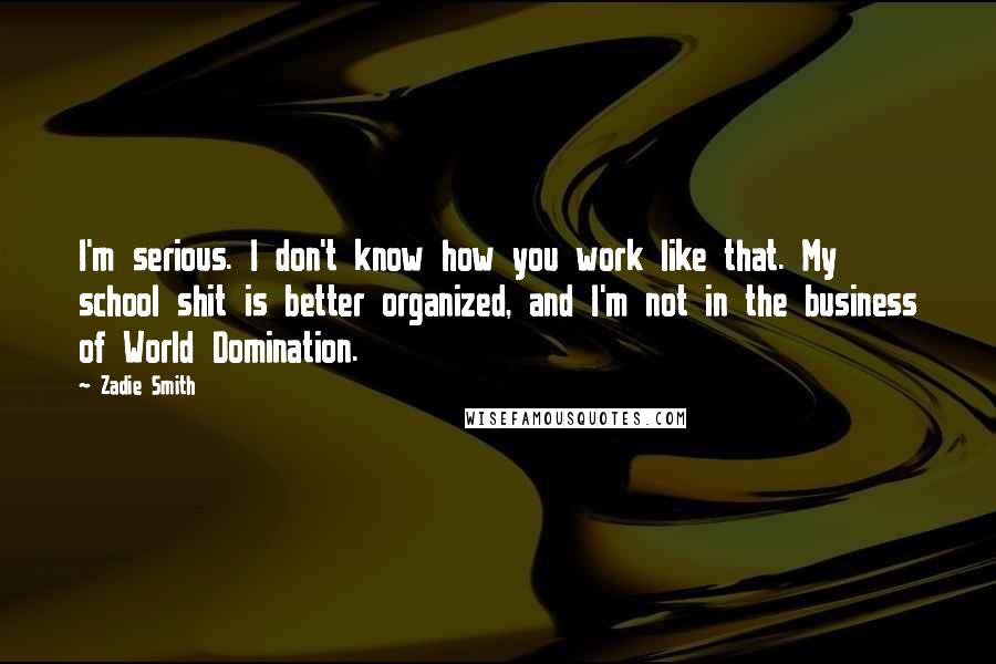 Zadie Smith Quotes: I'm serious. I don't know how you work like that. My school shit is better organized, and I'm not in the business of World Domination.