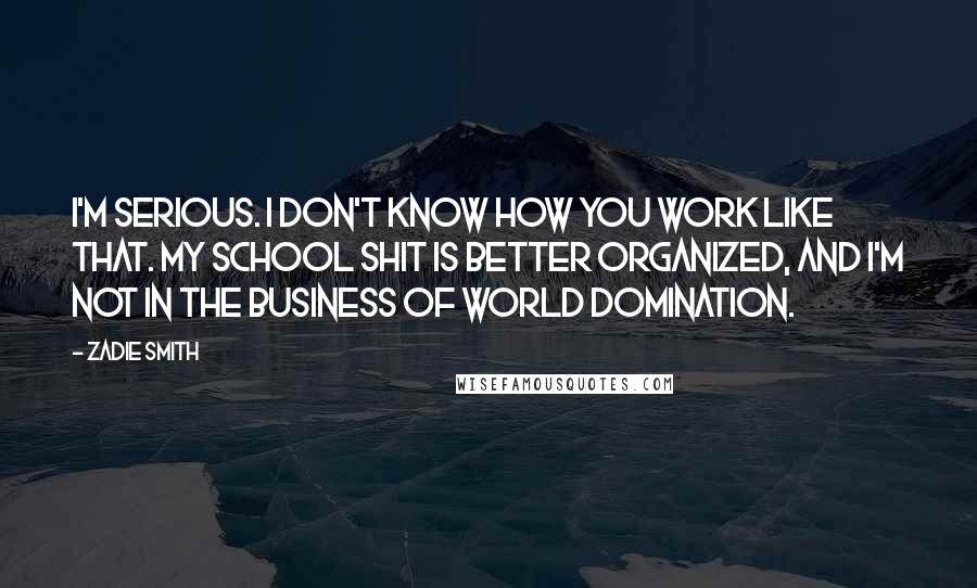 Zadie Smith Quotes: I'm serious. I don't know how you work like that. My school shit is better organized, and I'm not in the business of World Domination.