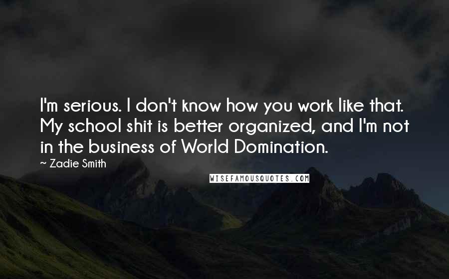 Zadie Smith Quotes: I'm serious. I don't know how you work like that. My school shit is better organized, and I'm not in the business of World Domination.
