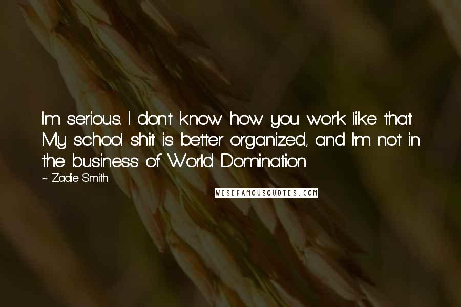 Zadie Smith Quotes: I'm serious. I don't know how you work like that. My school shit is better organized, and I'm not in the business of World Domination.