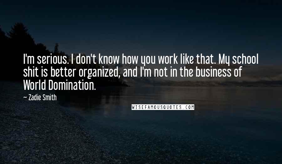 Zadie Smith Quotes: I'm serious. I don't know how you work like that. My school shit is better organized, and I'm not in the business of World Domination.