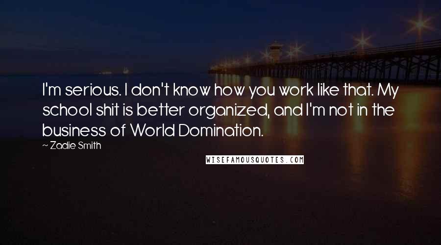 Zadie Smith Quotes: I'm serious. I don't know how you work like that. My school shit is better organized, and I'm not in the business of World Domination.