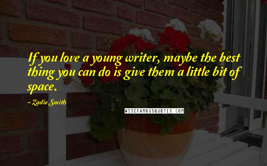 Zadie Smith Quotes: If you love a young writer, maybe the best thing you can do is give them a little bit of space.