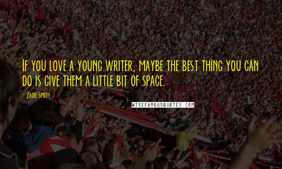 Zadie Smith Quotes: If you love a young writer, maybe the best thing you can do is give them a little bit of space.