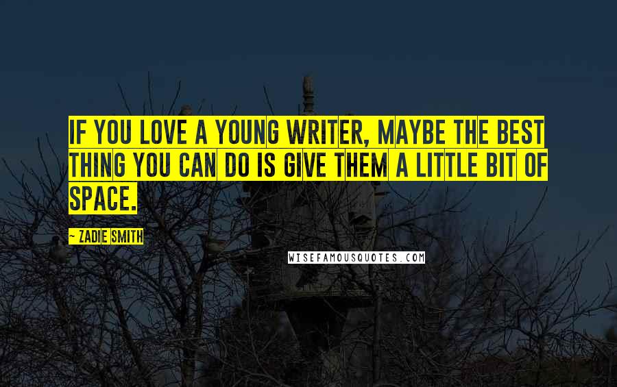 Zadie Smith Quotes: If you love a young writer, maybe the best thing you can do is give them a little bit of space.