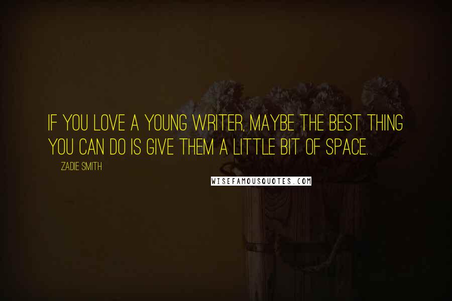 Zadie Smith Quotes: If you love a young writer, maybe the best thing you can do is give them a little bit of space.