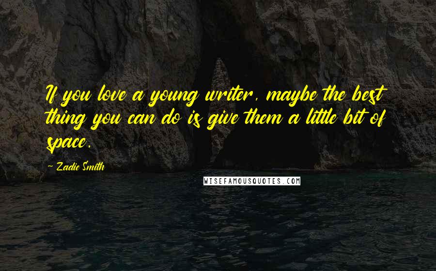 Zadie Smith Quotes: If you love a young writer, maybe the best thing you can do is give them a little bit of space.